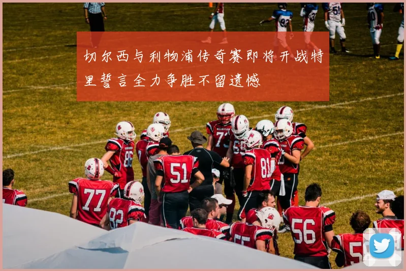 切尔西与利物浦传奇赛即将开战特里誓言全力争胜不留遗憾