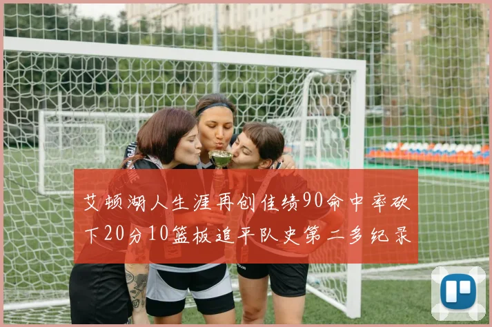 艾顿湖人生涯再创佳绩90命中率砍下20分10篮板追平队史第二多纪录