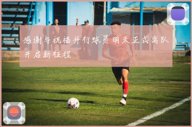 感谢与祝福并行球员明天正式离队开启新征程