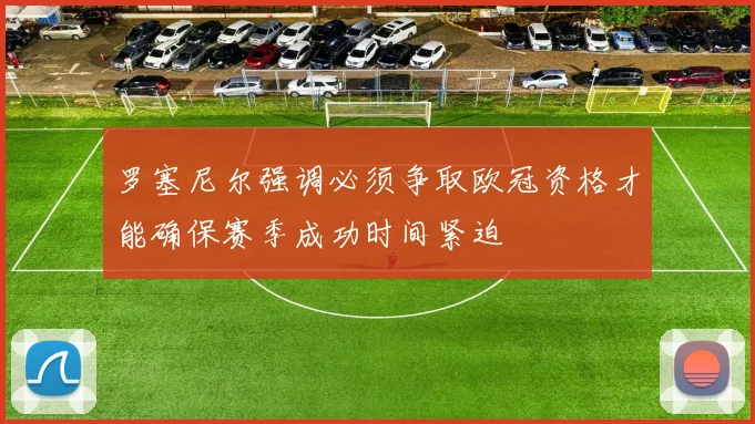罗塞尼尔强调必须争取欧冠资格才能确保赛季成功时间紧迫