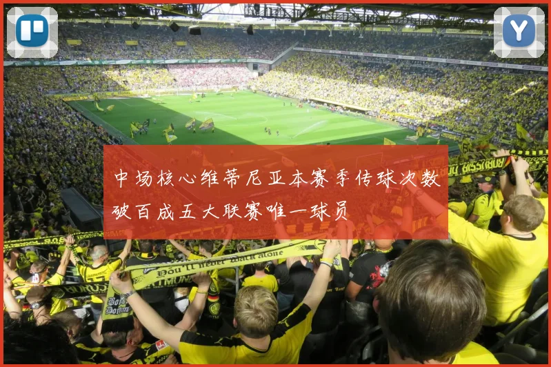 中场核心维蒂尼亚本赛季传球次数破百成五大联赛唯一球员