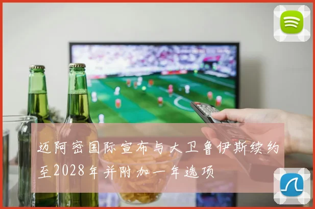 迈阿密国际宣布与大卫鲁伊斯续约至2028年并附加一年选项