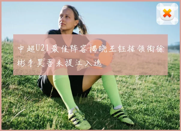 中超U21最佳阵容揭晓王钰栋领衔徐彬李昊吾米提江入选