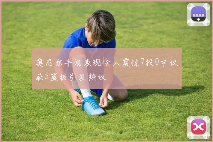奥尼尔半场表现令人震惊7投0中仅获5篮板引发热议