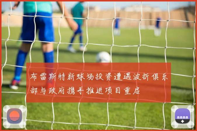布雷斯特新球场投资遭遇波折俱乐部与政府携手推进项目重启