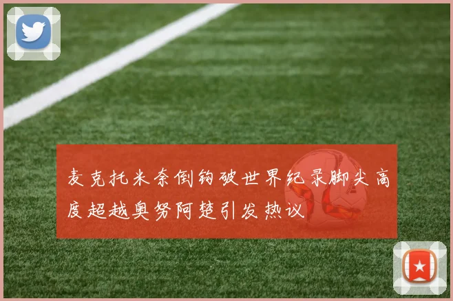 麦克托米奈倒钩破世界纪录脚尖高度超越奥努阿楚引发热议