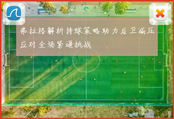 弗拉格解析持球策略助力后卫减压应对全场紧逼挑战