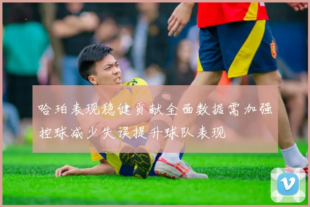 哈珀表现稳健贡献全面数据需加强控球减少失误提升球队表现