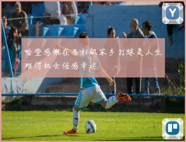 哈登感慨在洛杉矶家乡打球是人生难得机会倍感幸运