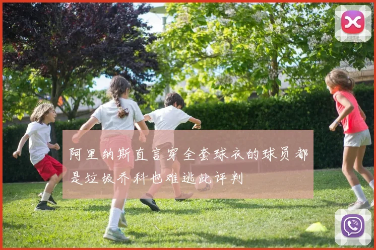 阿里纳斯直言穿全套球衣的球员都是垃圾乔科也难逃此评判