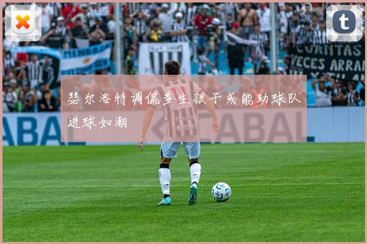 瑟尔洛特调侃多生孩子或能助球队进球如潮