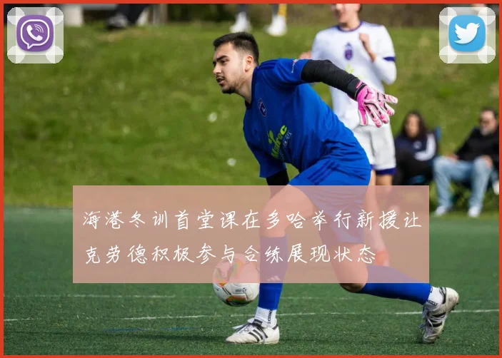 海港冬训首堂课在多哈举行新援让克劳德积极参与合练展现状态