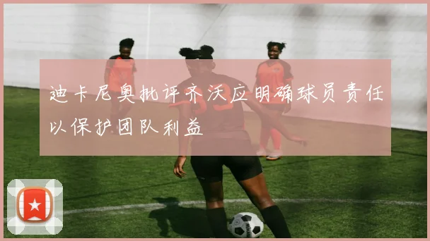 迪卡尼奥批评齐沃应明确球员责任以保护团队利益
