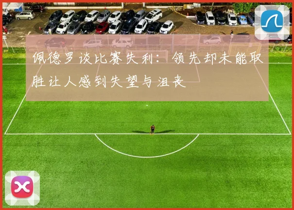 佩德罗谈比赛失利：领先却未能取胜让人感到失望与沮丧