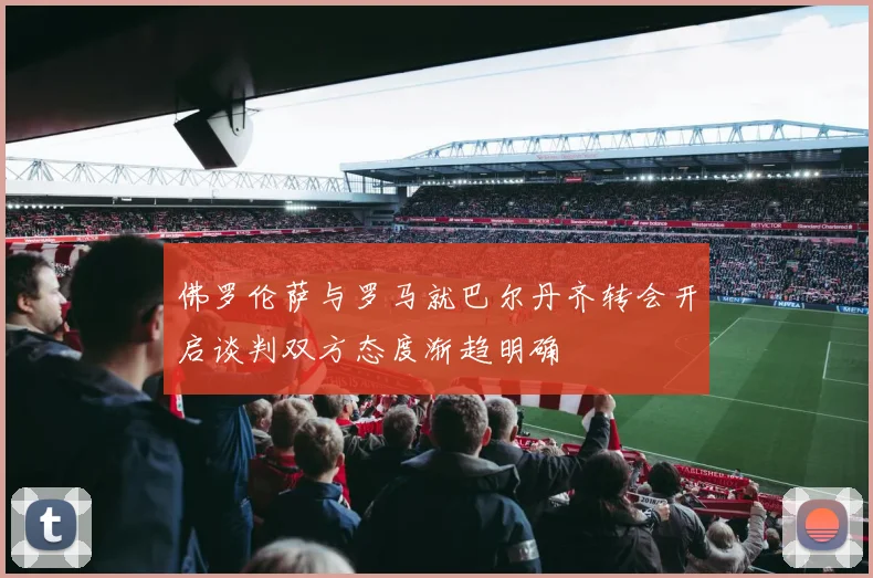 佛罗伦萨与罗马就巴尔丹齐转会开启谈判双方态度渐趋明确