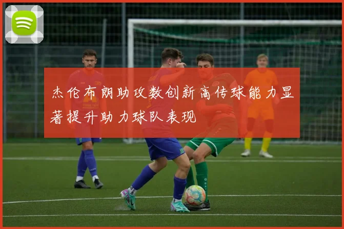 杰伦布朗助攻数创新高传球能力显著提升助力球队表现