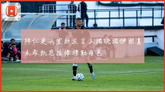 拜仁更衣室新发言人揭晓诺伊尔基米希凯恩接棒穆勒角色